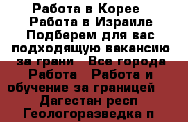  Работа в Корее I Работа в Израиле Подберем для вас подходящую вакансию за грани - Все города Работа » Работа и обучение за границей   . Дагестан респ.,Геологоразведка п.